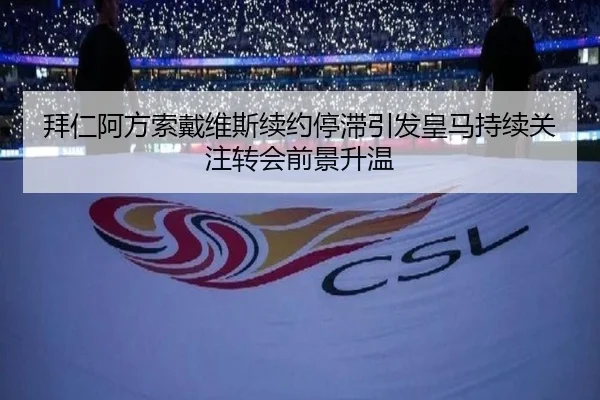 拜仁阿方索戴维斯续约停滞引发皇马持续关注转会前景升温