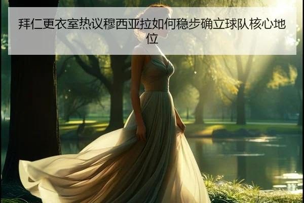 拜仁更衣室热议穆西亚拉如何稳步确立球队核心地位