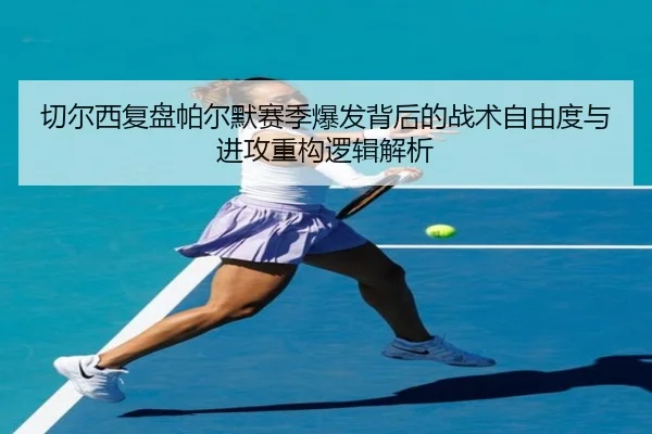 切尔西复盘帕尔默赛季爆发背后的战术自由度与进攻重构逻辑解析