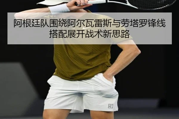 阿根廷队围绕阿尔瓦雷斯与劳塔罗锋线搭配展开战术新思路