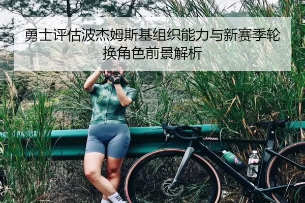 勇士评估波杰姆斯基组织能力与新赛季轮换角色前景解析