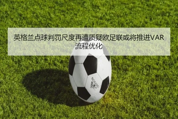 英格兰点球判罚尺度再遭质疑欧足联或将推进VAR流程优化