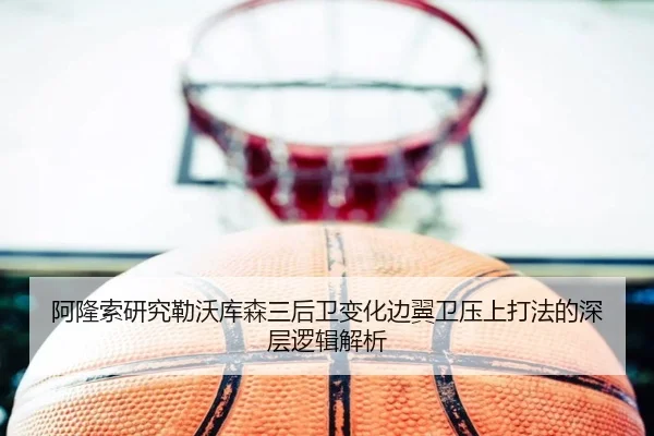 阿隆索研究勒沃库森三后卫变化边翼卫压上打法的深层逻辑解析