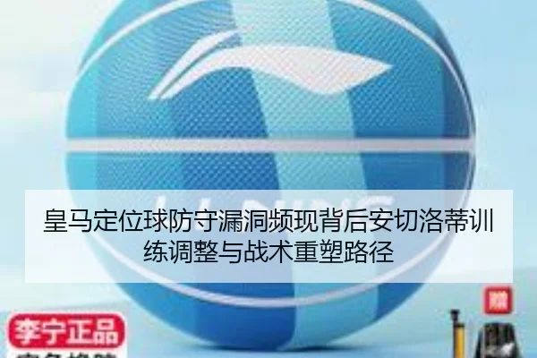 皇马定位球防守漏洞频现背后安切洛蒂训练调整与战术重塑路径