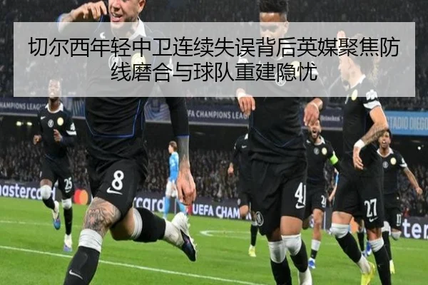 切尔西年轻中卫连续失误背后英媒聚焦防线磨合与球队重建隐忧
