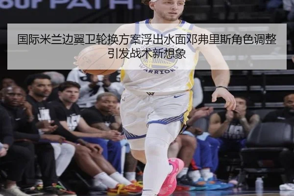 国际米兰边翼卫轮换方案浮出水面邓弗里斯角色调整引发战术新想象
